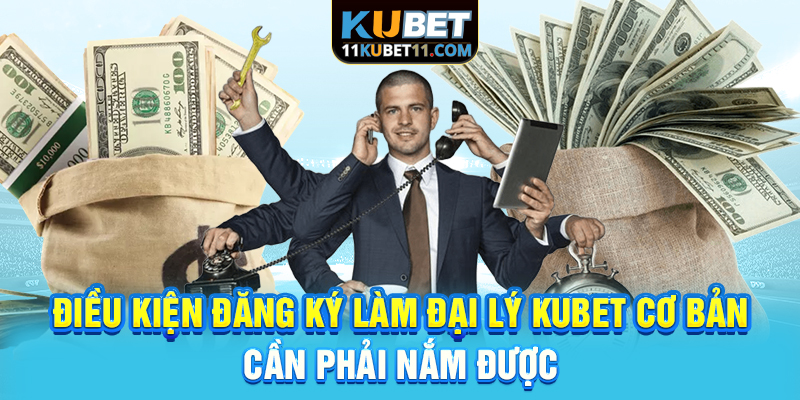 Điều kiện đăng ký làm đại lý Kubet cơ bản cần phải nắm được